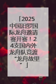 2025中国汨罗国际龙舟邀请赛开赛！24支国内外龙舟队竞渡“龙舟故里”