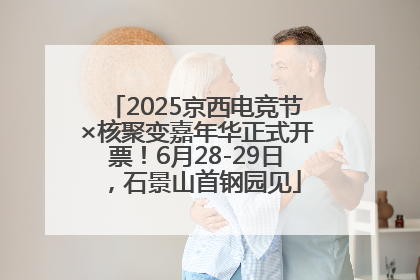 2025京西电竞节×核聚变嘉年华正式开票！6月28-29日，石景山首钢园见