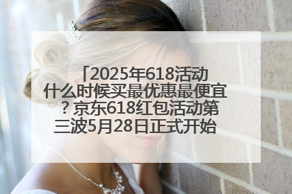 2025年618活动什么时候买最优惠最便宜？京东618红包活动第三波5月28日正式开始附满减优惠攻略一览