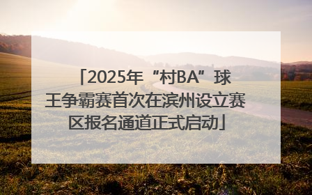 2025年“村BA”球王争霸赛首次在滨州设立赛区报名通道正式启动