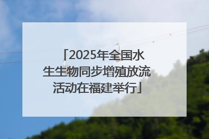 2025年全国水生生物同步增殖放流活动在福建举行