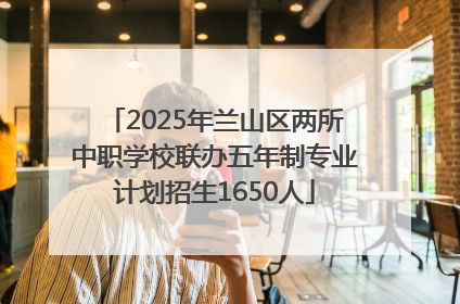 2025年兰山区两所中职学校联办五年制专业计划招生1650人