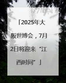 2025年大阪世博会，7月2日将迎来“江西时间”