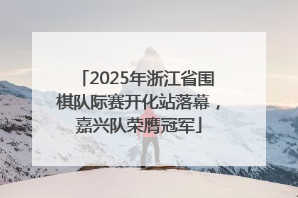 2025年浙江省围棋队际赛开化站落幕，嘉兴队荣膺冠军