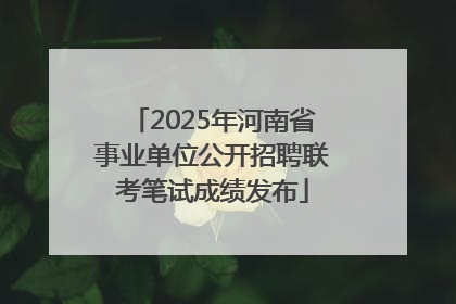 2025年河南省事业单位公开招聘联考笔试成绩发布