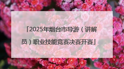 2025年烟台市导游（讲解员）职业技能竞赛决赛开赛