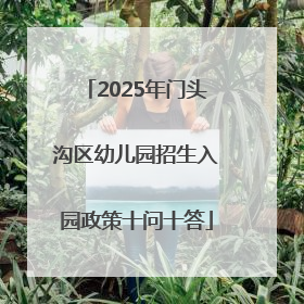 2025年门头沟区幼儿园招生入园政策十问十答