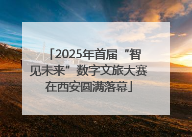 2025年首届“智见未来”数字文旅大赛在西安圆满落幕