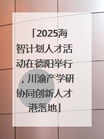 2025海智计划人才活动在德阳举行，川渝产学研协同创新人才港落地