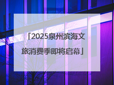 2025泉州滨海文旅消费季即将启幕