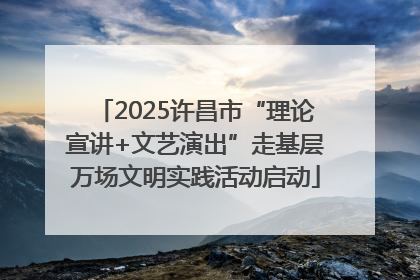 2025许昌市“理论宣讲+文艺演出”走基层万场文明实践活动启动
