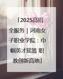 2025高招全服务｜河南女子职业学院：巾帼英才摇篮 职教创新高地
