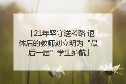 21年坚守送考路 退休后的教师刘立明为“最后一届”学生护航