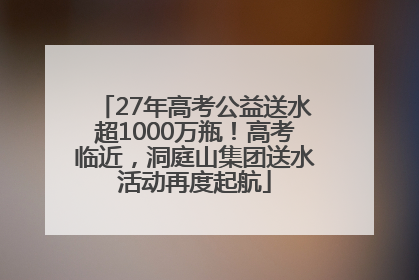 27年高考公益送水超1000万瓶！高考临近，洞庭山集团送水活动再度起航