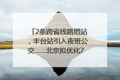 2条跨省线路增站，丰台站引入夜班公交……北京拟优化7条公交线！