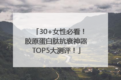 30+女性必看！胶原蛋白肽抗衰神器TOP5大测评！