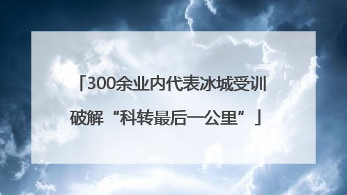 300余业内代表冰城受训 破解“科转最后一公里”