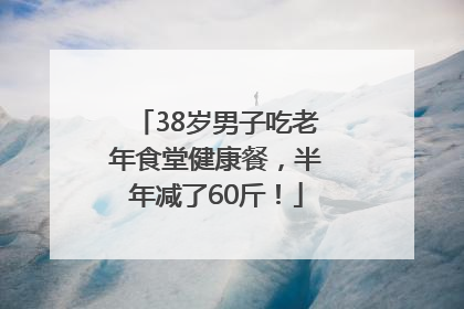 38岁男子吃老年食堂健康餐，半年减了60斤！