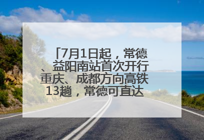 7月1日起，常德、益阳南站首次开行重庆、成都方向高铁13趟，常德可直达西安、太原