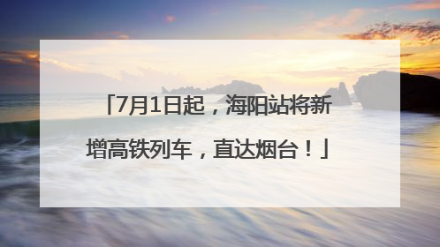7月1日起，海阳站将新增高铁列车，直达烟台！