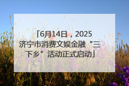 6月14日，2025济宁市消费文娱金融“三下乡”活动正式启动
