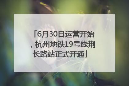 6月30日运营开始，杭州地铁19号线荆长路站正式开通