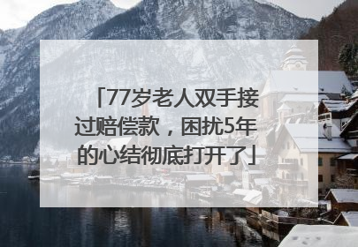 77岁老人双手接过赔偿款，困扰5年的心结彻底打开了