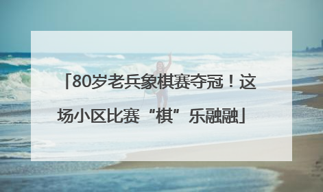 80岁老兵象棋赛夺冠！这场小区比赛“棋”乐融融