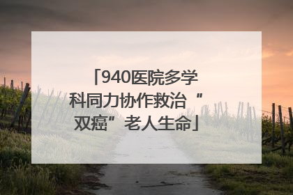 940医院多学科同力协作救治“双癌”老人生命