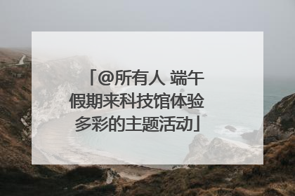 @所有人 端午假期来科技馆体验多彩的主题活动