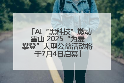 AI“黑科技”燃动雪山 2025“为爱攀登”大型公益活动将于7月4日启幕