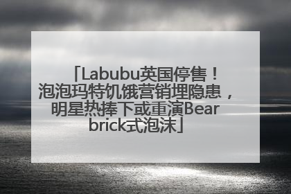 Labubu英国停售！泡泡玛特饥饿营销埋隐患，明星热捧下或重演Bearbrick式泡沫