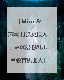 Miko & 声网 打造更拟人、更沉浸的AI儿童教育机器人